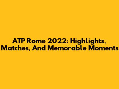 ATP Rome 2022: Highlights, Matches, And Memorable Moments