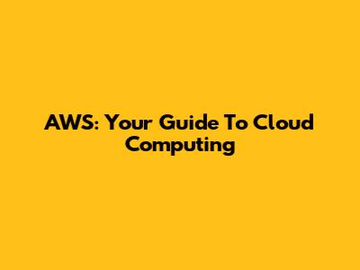 AWS: Your Guide To Cloud Computing