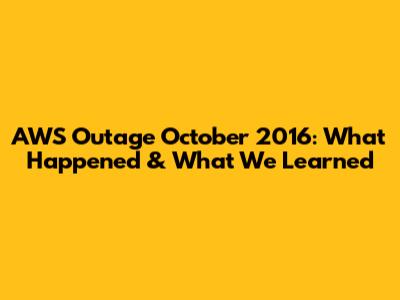 AWS Outage October 2016: What Happened & What We Learned