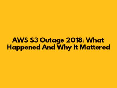 AWS S3 Outage 2018: What Happened And Why It Mattered