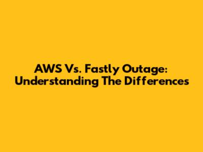AWS Vs. Fastly Outage: Understanding The Differences