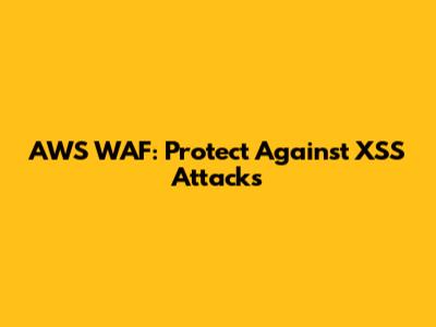 AWS WAF: Protect Against XSS Attacks