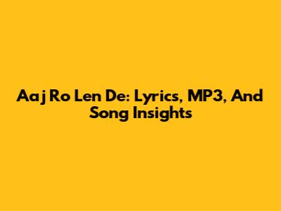 Aaj Ro Len De: Lyrics, MP3, And Song Insights