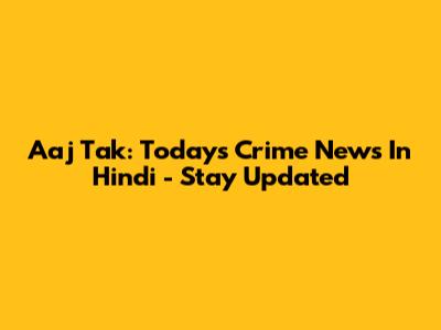 Aaj Tak: Today's Crime News In Hindi - Stay Updated