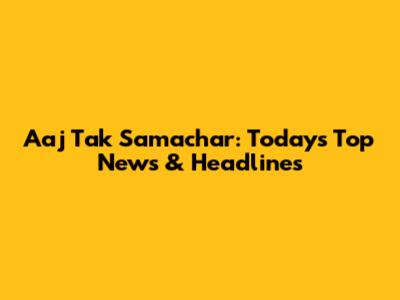 Aaj Tak Samachar: Today's Top News & Headlines