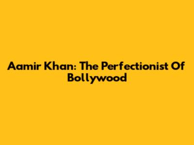 Aamir Khan: The Perfectionist Of Bollywood