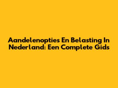 Aandelenopties En Belasting In Nederland: Een Complete Gids