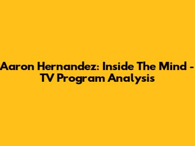 Aaron Hernandez: Inside The Mind - TV Program Analysis