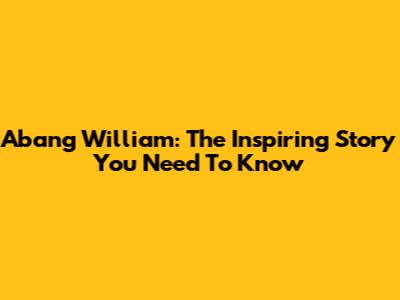 Abang William: The Inspiring Story You Need To Know