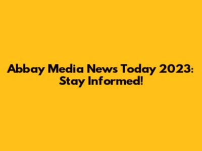 Abbay Media News Today 2023: Stay Informed!
