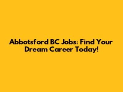 Abbotsford BC Jobs: Find Your Dream Career Today!