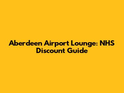 Aberdeen Airport Lounge: NHS Discount Guide