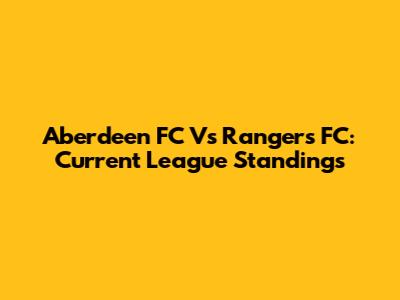 Aberdeen FC Vs Rangers FC: Current League Standings