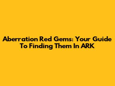 Aberration Red Gems: Your Guide To Finding Them In ARK