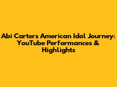 Abi Carter's American Idol Journey: YouTube Performances & Highlights