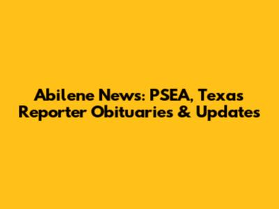 Abilene News: PSEA, Texas Reporter Obituaries & Updates