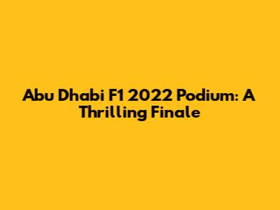 Abu Dhabi F1 2022 Podium: A Thrilling Finale