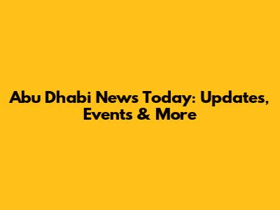 Abu Dhabi News Today: Updates, Events & More