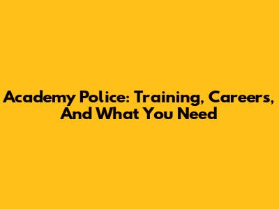 Academy Police: Training, Careers, And What You Need