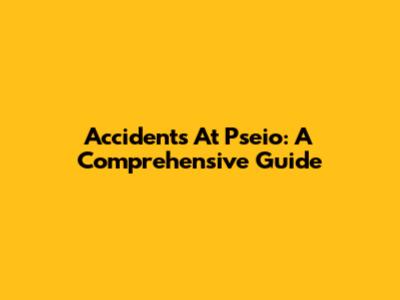 Accidents At Pseio: A Comprehensive Guide