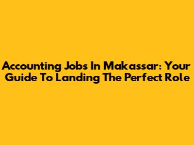 Accounting Jobs In Makassar: Your Guide To Landing The Perfect Role