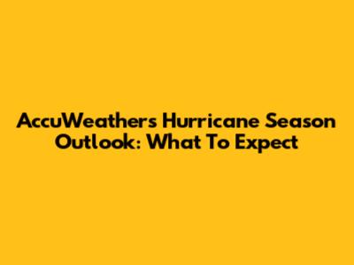 AccuWeather's Hurricane Season Outlook: What To Expect