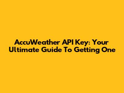 AccuWeather API Key: Your Ultimate Guide To Getting One