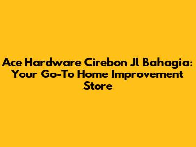 Ace Hardware Cirebon Jl Bahagia: Your Go-To Home Improvement Store