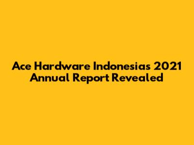 Ace Hardware Indonesia's 2021 Annual Report Revealed
