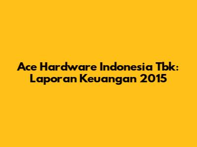 Ace Hardware Indonesia Tbk: Laporan Keuangan 2015