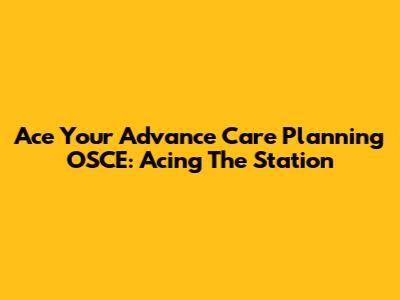 Ace Your Advance Care Planning OSCE: Acing The Station