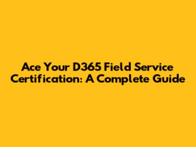 Ace Your D365 Field Service Certification: A Complete Guide