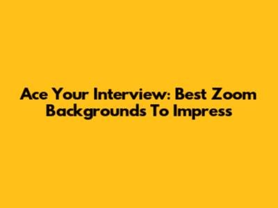 Ace Your Interview: Best Zoom Backgrounds To Impress