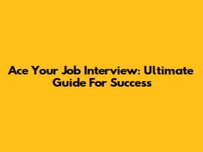 Ace Your Job Interview: Ultimate Guide For Success