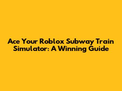Ace Your Roblox Subway Train Simulator: A Winning Guide