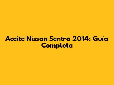 Aceite Nissan Sentra 2014: Guía Completa