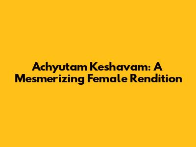 Achyutam Keshavam: A Mesmerizing Female Rendition