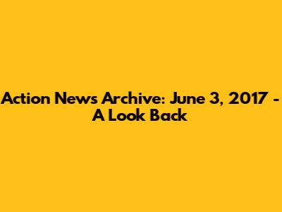 Action News Archive: June 3, 2017 - A Look Back