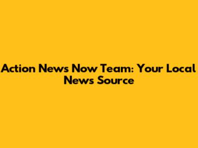 Action News Now Team: Your Local News Source