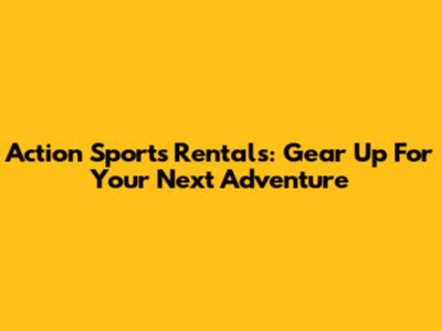 Action Sports Rentals: Gear Up For Your Next Adventure
