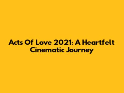 Acts Of Love 2021: A Heartfelt Cinematic Journey