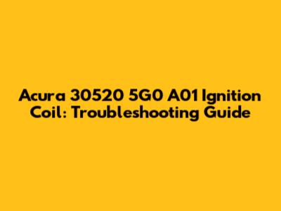 Acura 30520 5G0 A01 Ignition Coil: Troubleshooting Guide