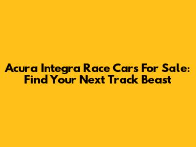 Acura Integra Race Cars For Sale: Find Your Next Track Beast