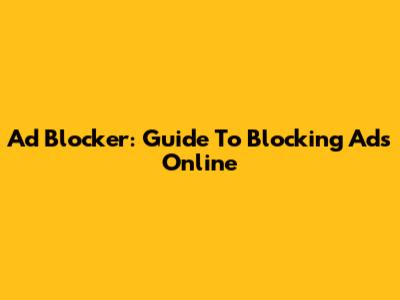 Ad Blocker: Guide To Blocking Ads Online