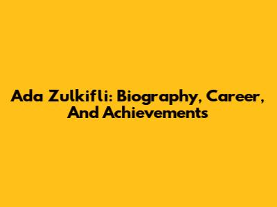 Ada Zulkifli: Biography, Career, And Achievements