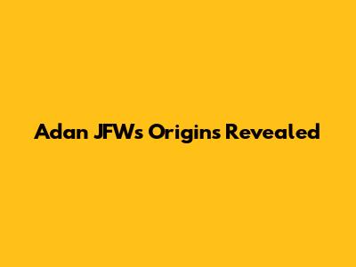 Adan JFW's Origins Revealed