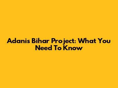 Adani's Bihar Project: What You Need To Know