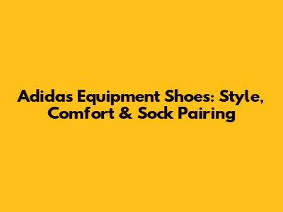 Adidas Equipment Shoes: Style, Comfort & Sock Pairing