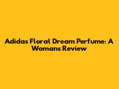 Adidas Floral Dream Perfume: A Woman's Review
