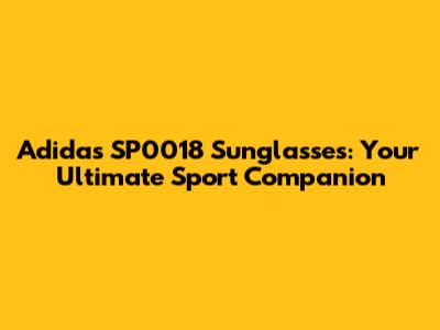 Adidas SP0018 Sunglasses: Your Ultimate Sport Companion